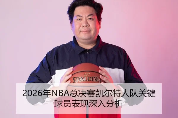 2026年NBA总决赛凯尔特人队关键球员表现深入分析