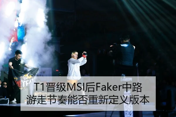 T1晋级MSI后Faker中路游走节奏能否重新定义版本