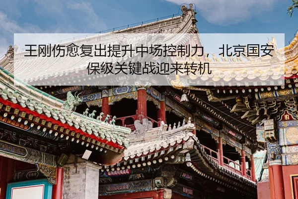 王刚伤愈复出提升中场控制力，北京国安保级关键战迎来转机