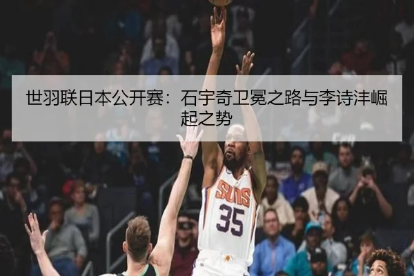 世羽联日本公开赛：石宇奇卫冕之路与李诗沣崛起之势