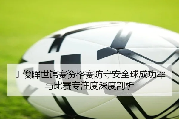 丁俊晖世锦赛资格赛防守安全球成功率与比赛专注度深度剖析