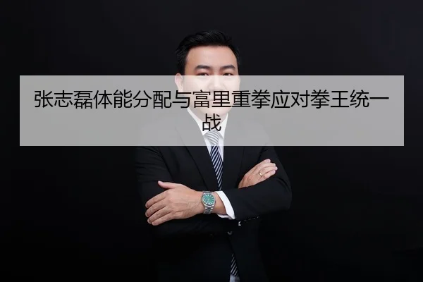 张志磊体能分配与富里重拳应对拳王统一战