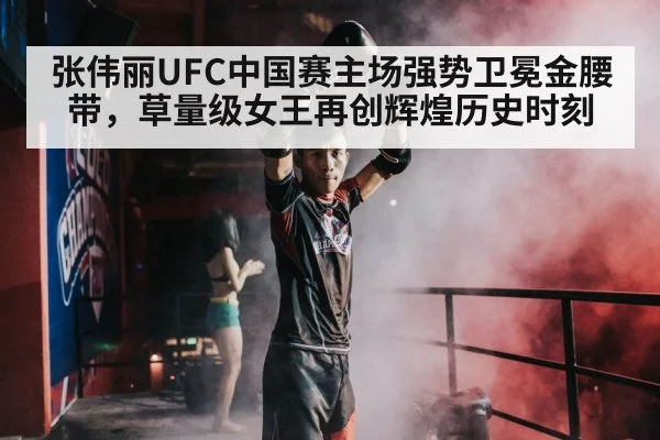 张伟丽UFC中国赛主场强势卫冕金腰带,草量级女王再创辉煌历史时刻