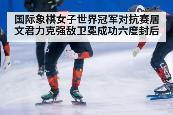国际象棋女子世界冠军对抗赛居文君力克强敌卫冕成功六度封后