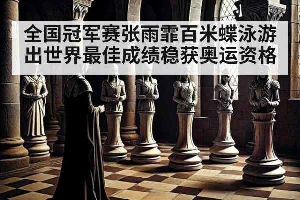 全国冠军赛张雨霏百米蝶泳游出世界最佳成绩稳获奥运资格