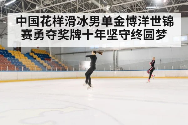 中国花样滑冰男单金博洋世锦赛勇夺奖牌十年坚守终圆梦