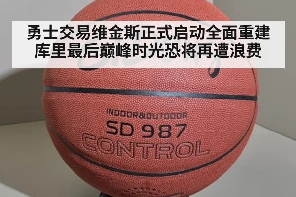 勇士交易维金斯正式启动全面重建 库里最后巅峰时光恐将再遭浪费