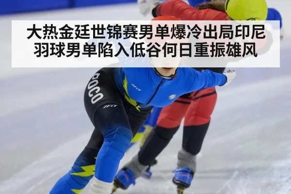 大热金廷世锦赛男单爆冷出局印尼羽球男单陷入低谷何日重振雄风
