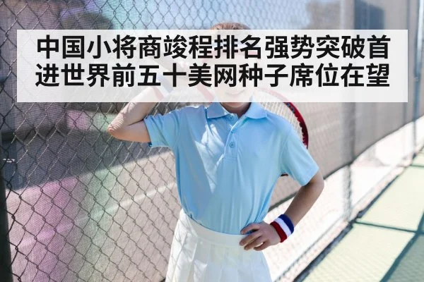 中国小将商竣程排名强势突破首进世界前五十美网种子席位在望