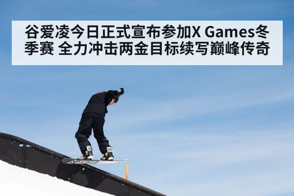 谷爱凌今日正式宣布参加X Games冬季赛 全力冲击两金目标续写巅峰传奇