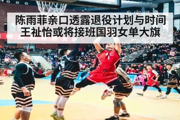 陈雨菲亲口透露退役计划与时间 王祉怡或将接班国羽女单大旗